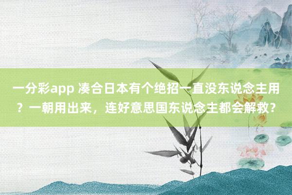 一分彩app 凑合日本有个绝招一直没东说念主用？一朝用出来，连好意思国东说念主都会解救？