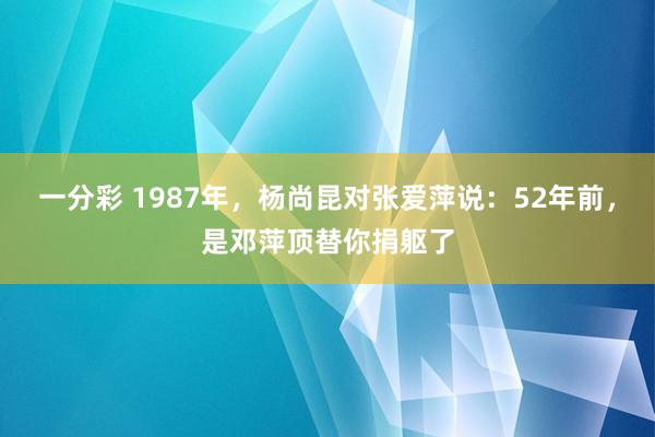 一分彩 1987年，杨尚昆对张爱萍说：52年前，是邓萍顶替你捐躯了