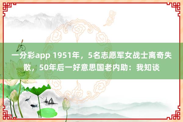 一分彩app 1951年，5名志愿军女战士离奇失散，50年后一好意思国老内助：我知谈