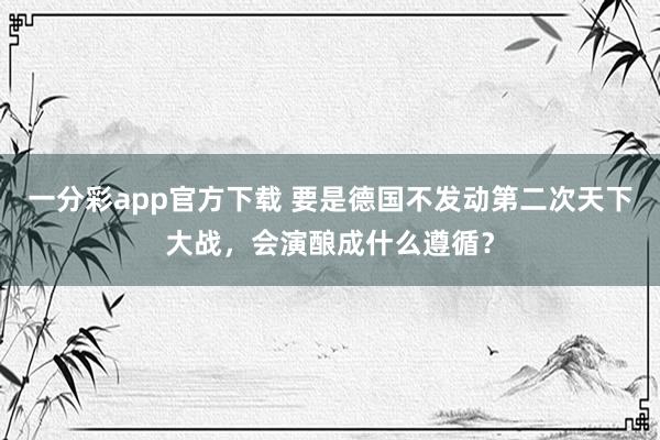一分彩app官方下载 要是德国不发动第二次天下大战，会演酿成什么遵循？