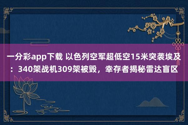 一分彩app下载 以色列空军超低空15米突袭埃及：340架战机309架被毁，幸存者揭秘雷达盲区