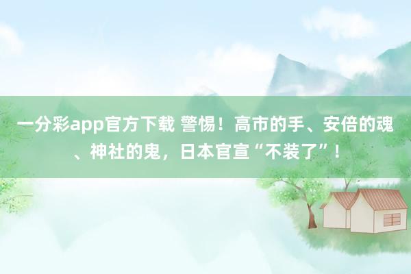 一分彩app官方下载 警惕！高市的手、安倍的魂、神社的鬼，日本官宣“不装了”！
