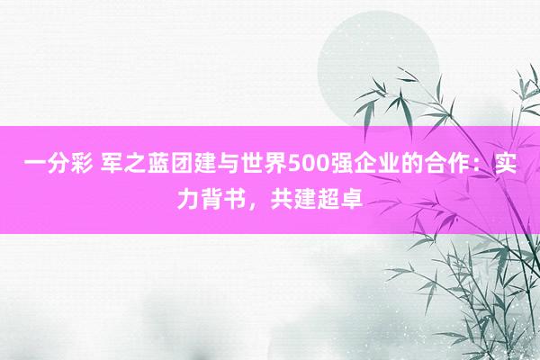 一分彩 军之蓝团建与世界500强企业的合作：实力背书，共建超卓