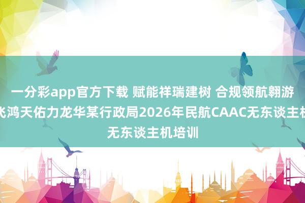一分彩app官方下载 赋能祥瑞建树 合规领航翱游｜翼飞鸿天佑力龙华某行政局2026年民航CAAC无东谈主机培训