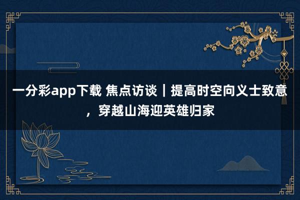 一分彩app下载 焦点访谈｜提高时空向义士致意，穿越山海迎英雄归家
