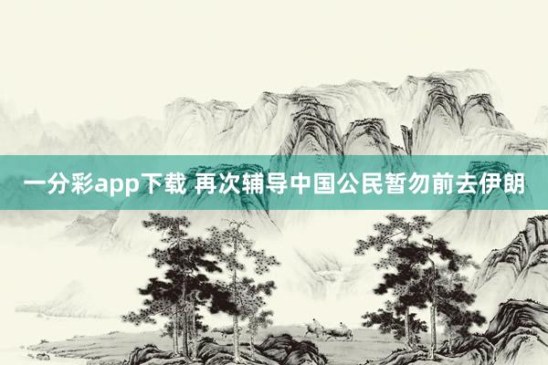 一分彩app下载 再次辅导中国公民暂勿前去伊朗