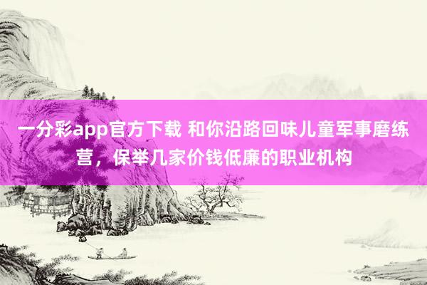 一分彩app官方下载 和你沿路回味儿童军事磨练营，保举几家价钱低廉的职业机构