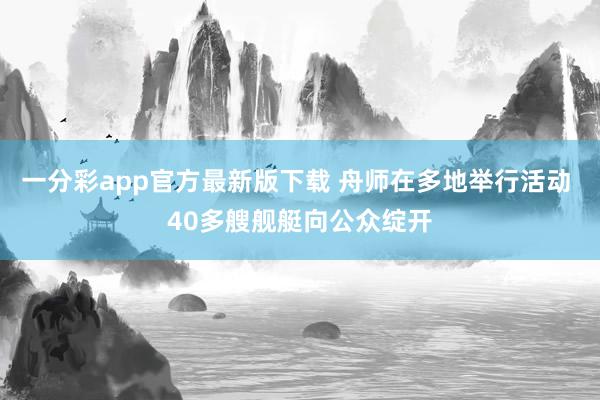 一分彩app官方最新版下载 舟师在多地举行活动 40多艘舰艇向公众绽开