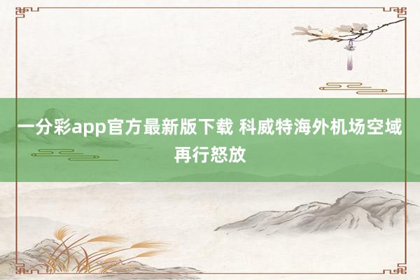 一分彩app官方最新版下载 科威特海外机场空域再行怒放