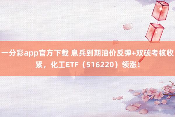 一分彩app官方下载 息兵到期油价反弹+双碳考核收紧，化工ETF（516220）领涨！