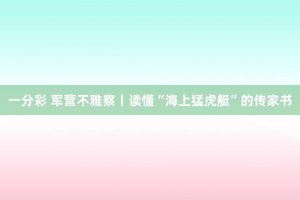 一分彩 军营不雅察丨读懂“海上猛虎艇”的传家书
