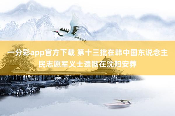 一分彩app官方下载 第十三批在韩中国东说念主民志愿军义士遗骸在沈阳安葬