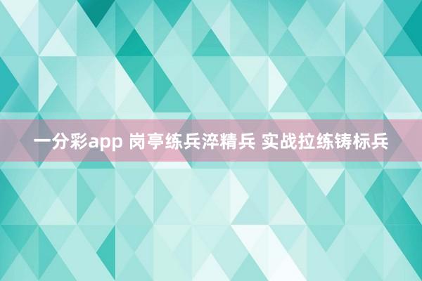 一分彩app 岗亭练兵淬精兵 实战拉练铸标兵