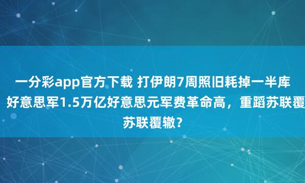 一分彩app官方下载 打伊朗7周照旧耗掉一半库存！好意思军1.5万亿好意思元军费革命高，重蹈苏联覆辙？
