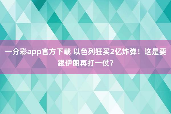 一分彩app官方下载 以色列狂买2亿炸弹！这是要跟伊朗再打一仗？