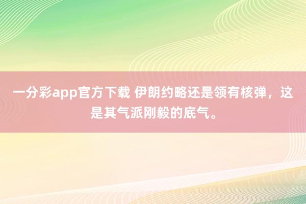 一分彩app官方下载 伊朗约略还是领有核弹，这是其气派刚毅的底气。