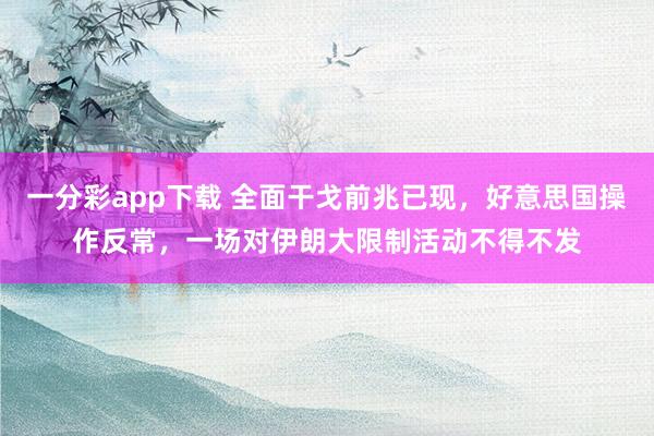 一分彩app下载 全面干戈前兆已现，好意思国操作反常，一场对伊朗大限制活动不得不发