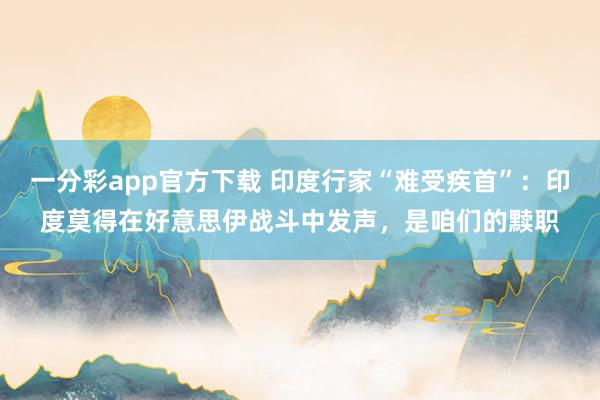 一分彩app官方下载 印度行家“难受疾首”：印度莫得在好意思伊战斗中发声，是咱们的黩职