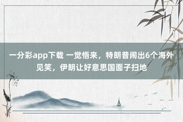 一分彩app下载 一觉悟来，特朗普闹出6个海外见笑，伊朗让好意思国面子扫地
