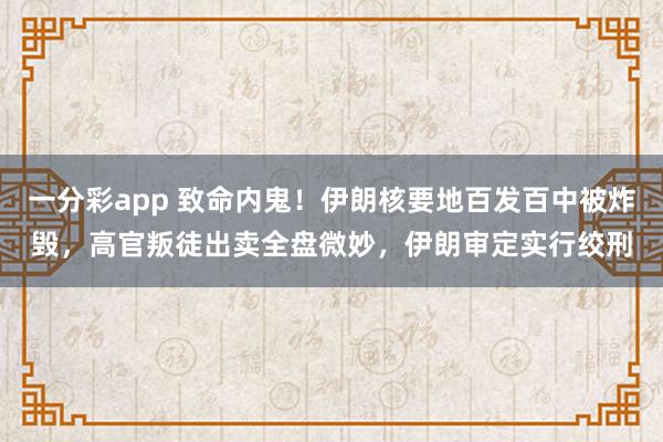 一分彩app 致命内鬼！伊朗核要地百发百中被炸毁，高官叛徒出卖全盘微妙，伊朗审定实行绞刑