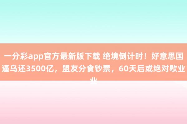 一分彩app官方最新版下载 绝境倒计时！好意思国逼乌还3500亿，盟友分食钞票，60天后或绝对歇业