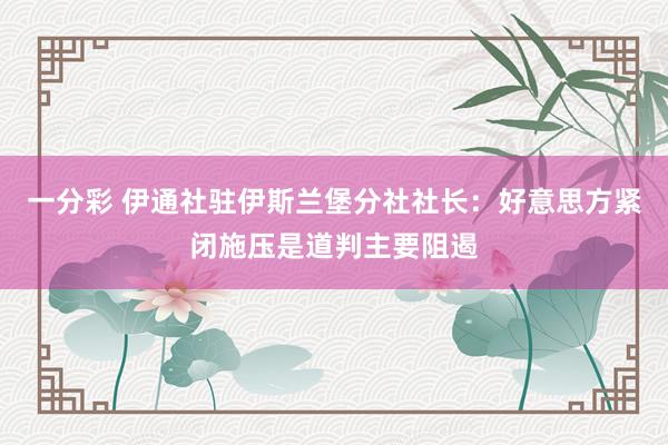 一分彩 伊通社驻伊斯兰堡分社社长：好意思方紧闭施压是道判主要阻遏