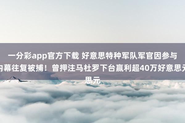 一分彩app官方下载 好意思特种军队军官因参与内幕往复被捕！曾押注马杜罗下台赢利超40万好意思元