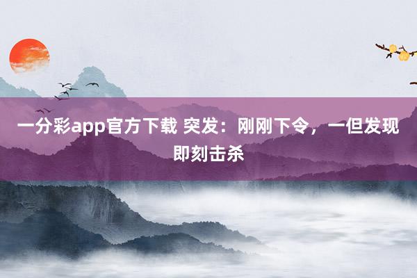 一分彩app官方下载 突发：刚刚下令，一但发现即刻击杀
