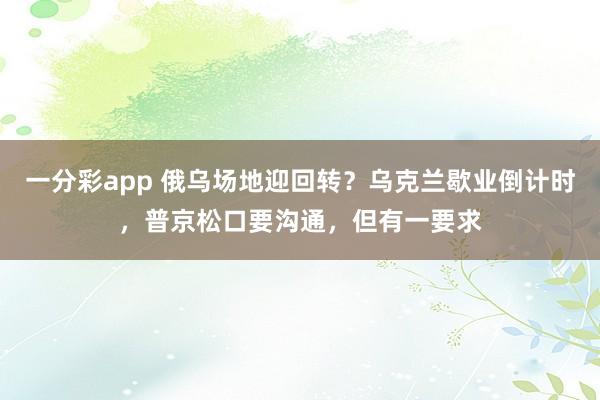 一分彩app 俄乌场地迎回转？乌克兰歇业倒计时，普京松口要沟通，但有一要求