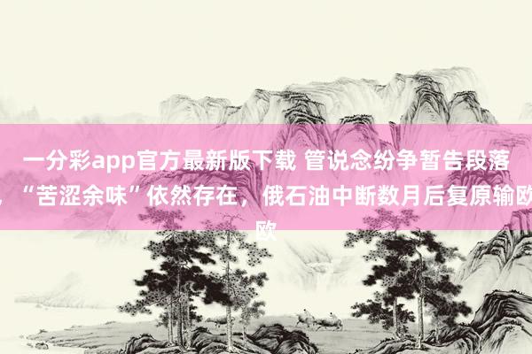 一分彩app官方最新版下载 管说念纷争暂告段落，“苦涩余味”依然存在，俄石油中断数月后复原输欧