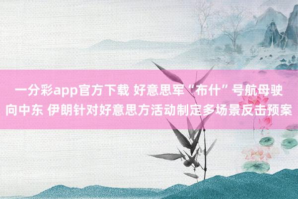 一分彩app官方下载 好意思军“布什”号航母驶向中东 伊朗针对好意思方活动制定多场景反击预案