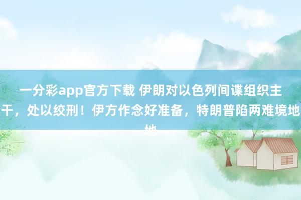 一分彩app官方下载 伊朗对以色列间谍组织主干，处以绞刑！伊方作念好准备，特朗普陷两难境地