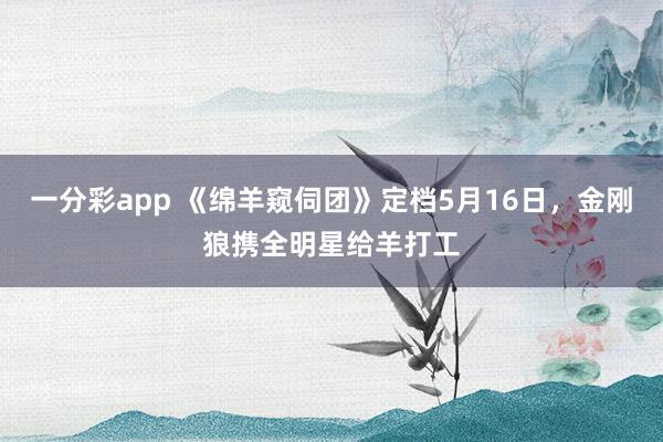 一分彩app 《绵羊窥伺团》定档5月16日，金刚狼携全明星给羊打工