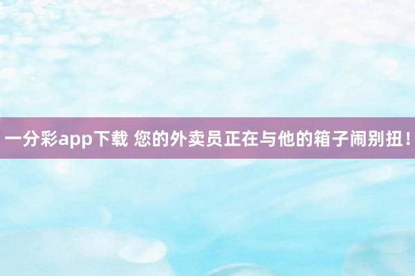一分彩app下载 您的外卖员正在与他的箱子闹别扭！