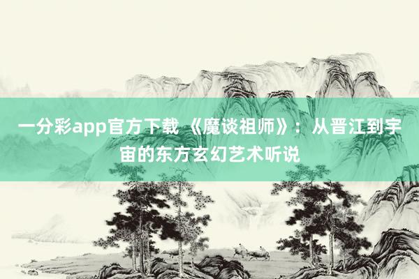一分彩app官方下载 《魔谈祖师》：从晋江到宇宙的东方玄幻艺术听说
