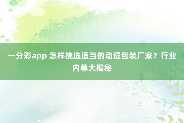 一分彩app 怎样挑选适当的动漫包装厂家？行业内幕大揭秘