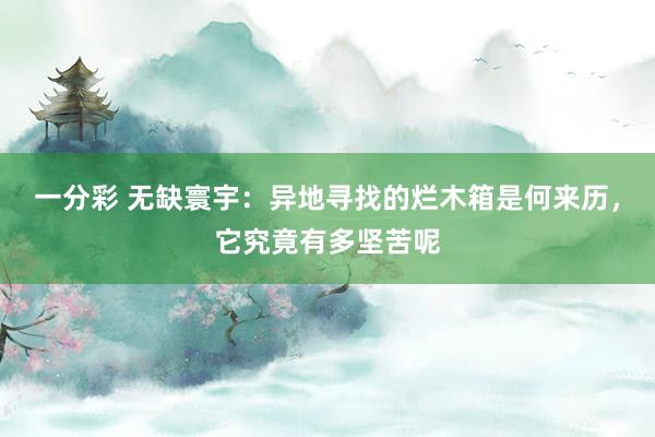 一分彩 无缺寰宇：异地寻找的烂木箱是何来历，它究竟有多坚苦呢