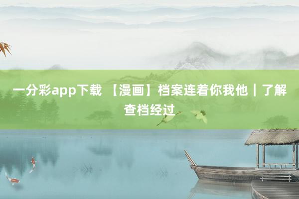 一分彩app下载 【漫画】档案连着你我他｜了解查档经过