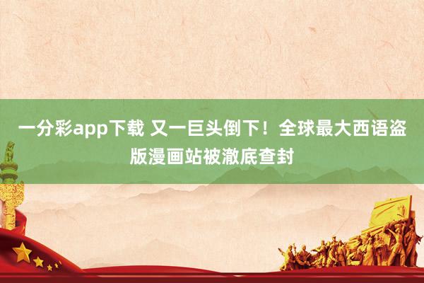 一分彩app下载 又一巨头倒下！全球最大西语盗版漫画站被澈底查封