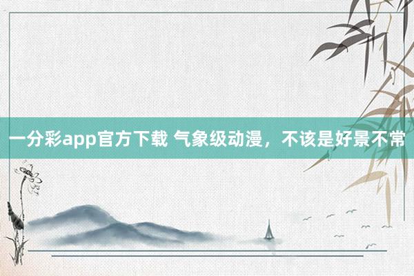 一分彩app官方下载 气象级动漫，不该是好景不常