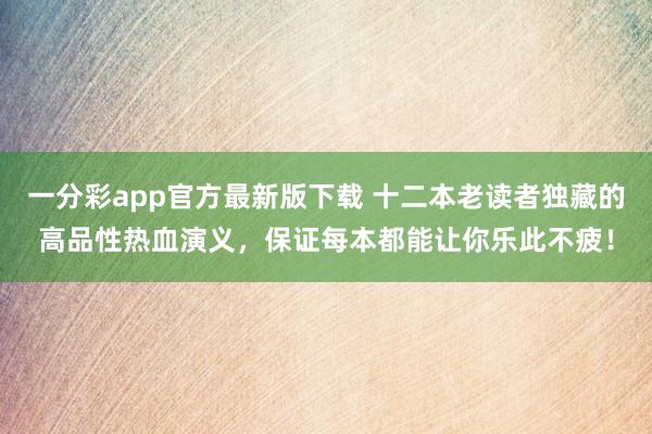 一分彩app官方最新版下载 十二本老读者独藏的高品性热血演义，保证每本都能让你乐此不疲！