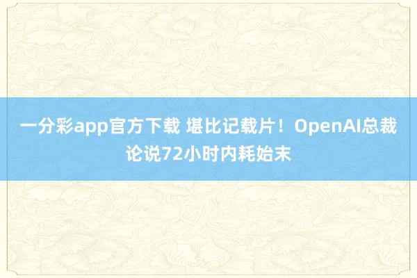 一分彩app官方下载 堪比记载片！OpenAI总裁论说72小时内耗始末