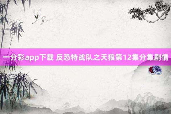 一分彩app下载 反恐特战队之天狼第12集分集剧情
