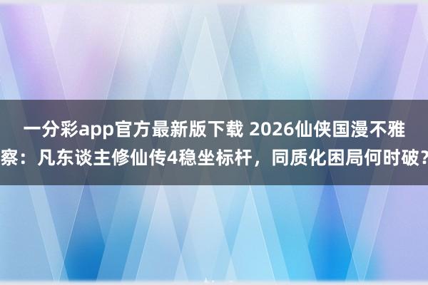 一分彩app官方最新版下载 2026仙侠国漫不雅察：凡东谈主修仙传4稳坐标杆，同质化困局何时破？
