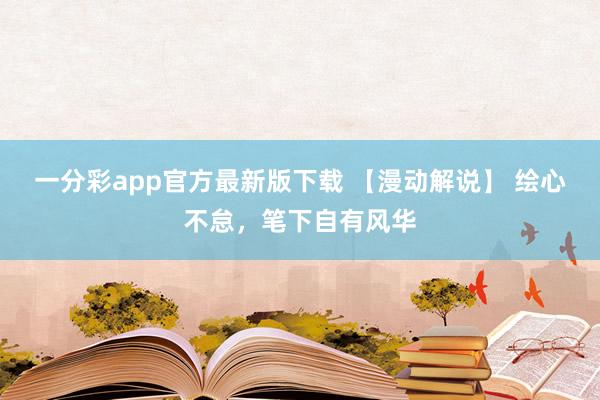 一分彩app官方最新版下载 【漫动解说】 绘心不怠，笔下自有风华