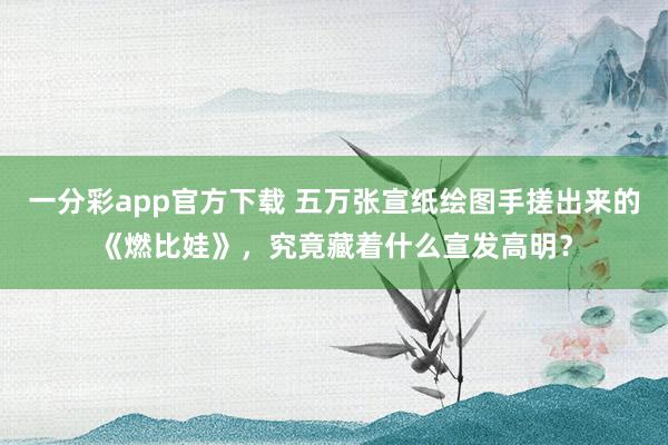 一分彩app官方下载 五万张宣纸绘图手搓出来的《燃比娃》，究竟藏着什么宣发高明？