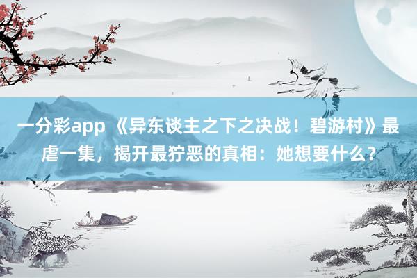 一分彩app 《异东谈主之下之决战！碧游村》最虐一集，揭开最狞恶的真相：她想要什么？