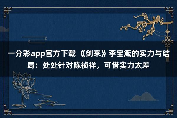 一分彩app官方下载 《剑来》李宝箴的实力与结局：处处针对陈祯祥，可惜实力太差