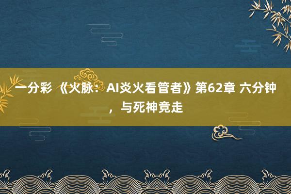一分彩 《火脉：AI炎火看管者》第62章 六分钟，与死神竞走