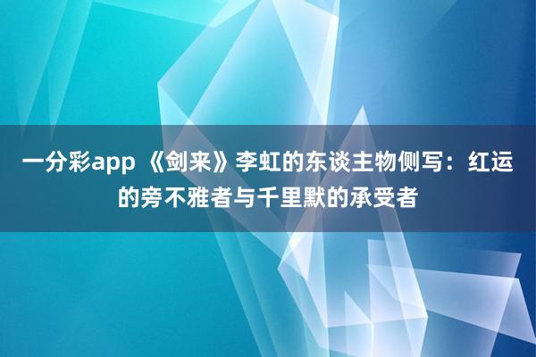 一分彩app 《剑来》李虹的东谈主物侧写：红运的旁不雅者与千里默的承受者